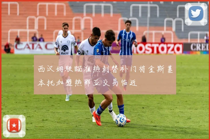 西汉姆联瞄准热刺替补门将金斯基本托加盟热那亚交易临近